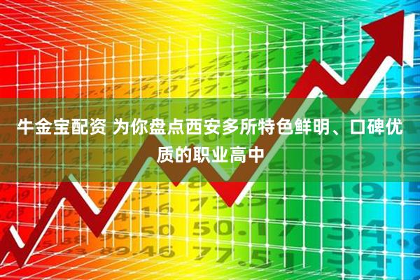 牛金宝配资 为你盘点西安多所特色鲜明、口碑优质的职业高中