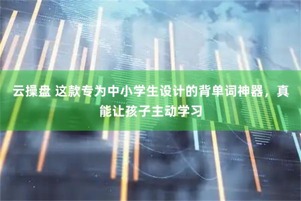 云操盘 这款专为中小学生设计的背单词神器，真能让孩子主动学习