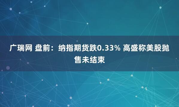 广瑞网 盘前：纳指期货跌0.33% 高盛称美股抛售未结束