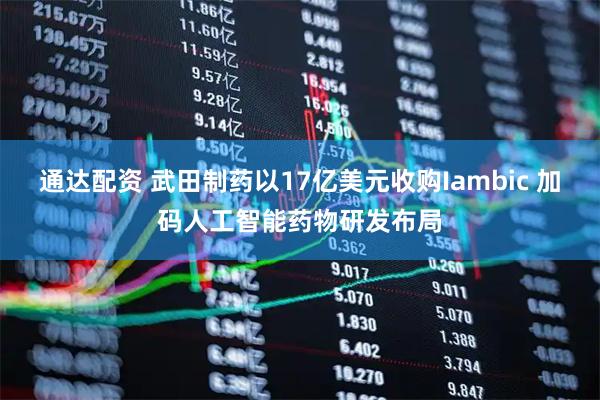 通达配资 武田制药以17亿美元收购Iambic 加码人工智能药物研发布局