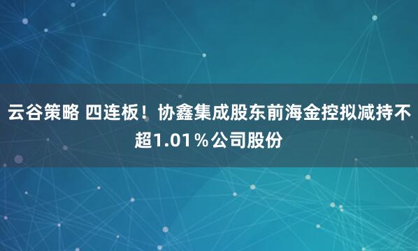 云谷策略 四连板！协鑫集成股东前海金控拟减持不超1.01％公司股份