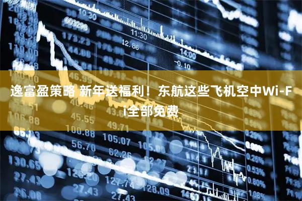逸富盈策略 新年送福利！东航这些飞机空中Wi-Fi全部免费