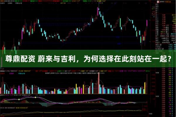 尊鼎配资 蔚来与吉利，为何选择在此刻站在一起？