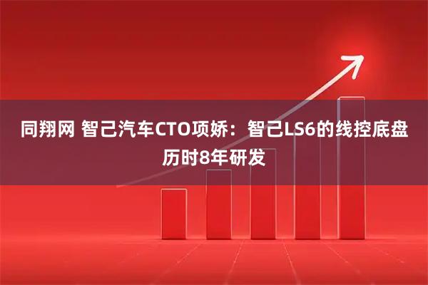 同翔网 智己汽车CTO项娇：智己LS6的线控底盘历时8年研发