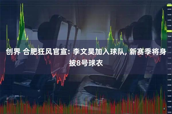创界 合肥狂风官宣: 李文昊加入球队, 新赛季将身披8号球衣