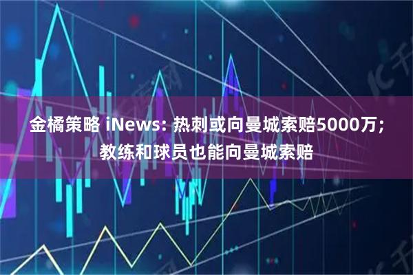 金橘策略 iNews: 热刺或向曼城索赔5000万;教练和球员也能向曼城索赔