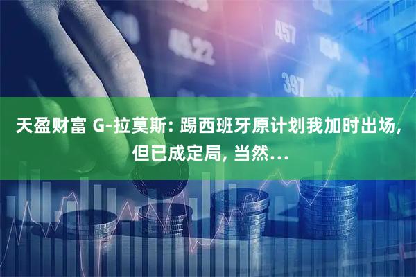 天盈财富 G-拉莫斯: 踢西班牙原计划我加时出场, 但已成定局, 当然…