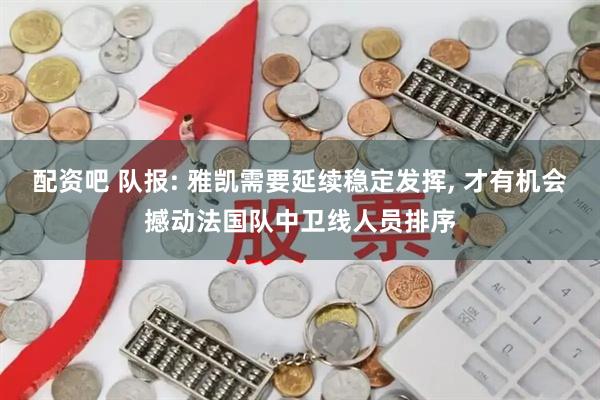 配资吧 队报: 雅凯需要延续稳定发挥, 才有机会撼动法国队中卫线人员排序