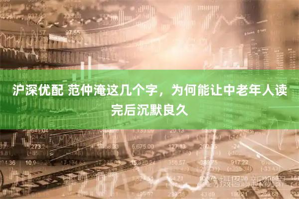 沪深优配 范仲淹这几个字，为何能让中老年人读完后沉默良久