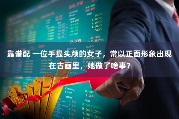 靠谱配 一位手提头颅的女子，常以正面形象出现在古画里，她做了啥事？
