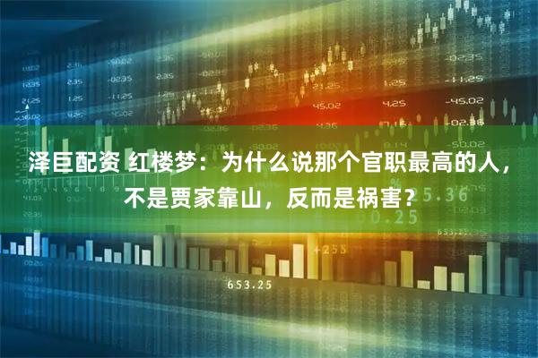 泽巨配资 红楼梦：为什么说那个官职最高的人，不是贾家靠山，反而是祸害？