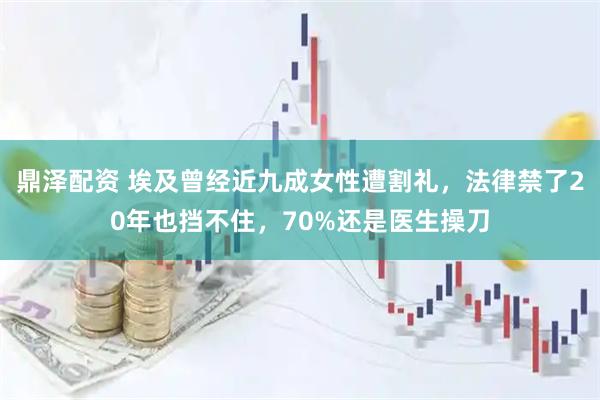 鼎泽配资 埃及曾经近九成女性遭割礼，法律禁了20年也挡不住，70%还是医生操刀