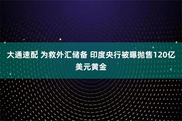大通速配 为救外汇储备 印度央行被曝抛售120亿美元黄金