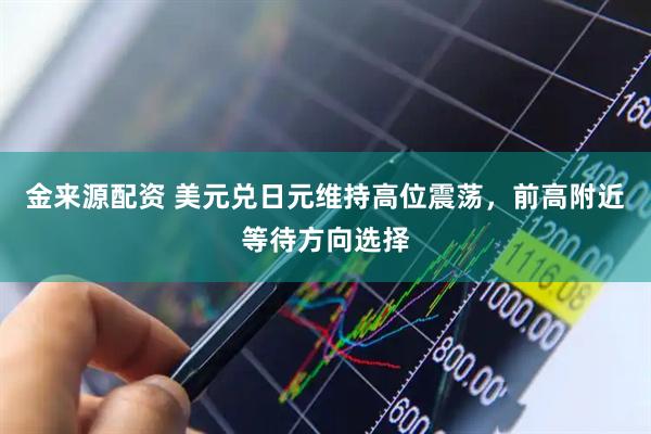 金来源配资 美元兑日元维持高位震荡，前高附近等待方向选择