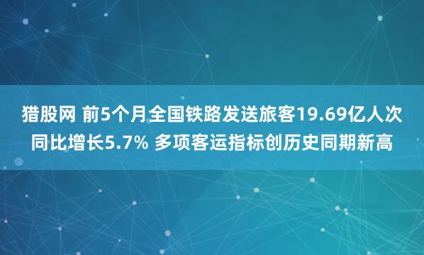 猎股网 前5个月全国铁路发送旅客19.69亿人次同比增长5.7% 多项客运指标创历史同期新高