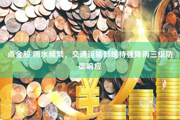 点金股 雨水频繁，交通运输部维持强降雨三级防御响应