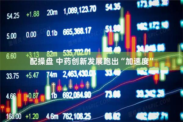 配操盘 中药创新发展跑出“加速度”