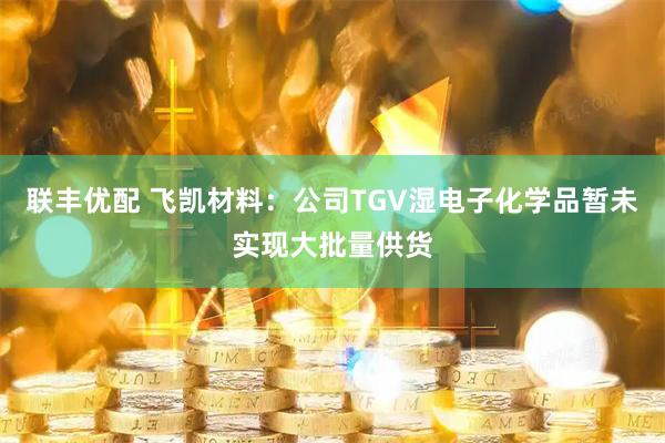 联丰优配 飞凯材料：公司TGV湿电子化学品暂未实现大批量供货