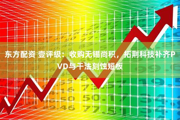 东方配资 壹评级：收购无锡尚积，拓荆科技补齐PVD与干法刻蚀短板