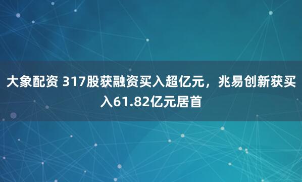大象配资 317股获融资买入超亿元，兆易创新获买入61.82亿元居首