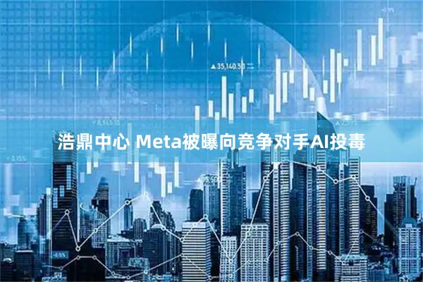 浩鼎中心 Meta被曝向竞争对手AI投毒