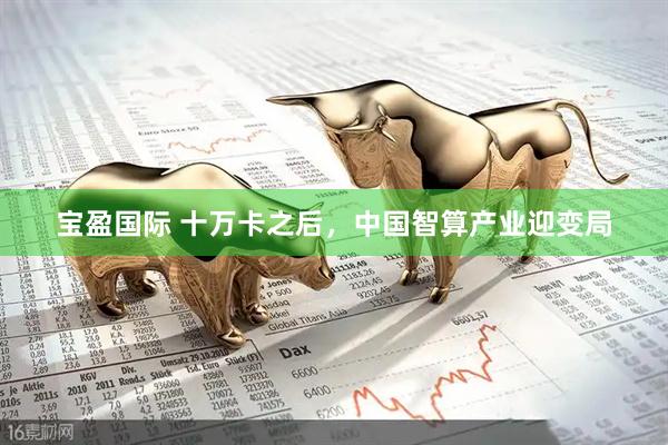宝盈国际 十万卡之后，中国智算产业迎变局