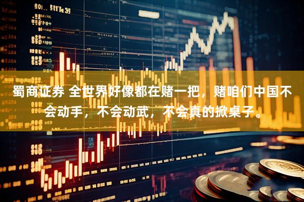 蜀商证券 全世界好像都在赌一把，赌咱们中国不会动手，不会动武，不会真的掀桌子。