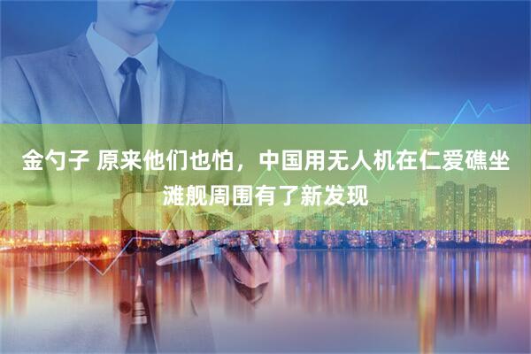 金勺子 原来他们也怕，中国用无人机在仁爱礁坐滩舰周围有了新发现