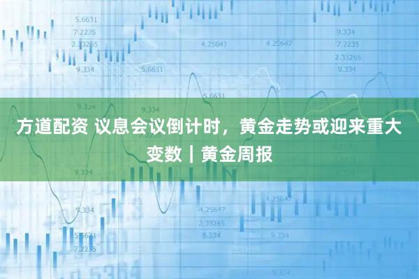 方道配资 议息会议倒计时，黄金走势或迎来重大变数｜黄金周报