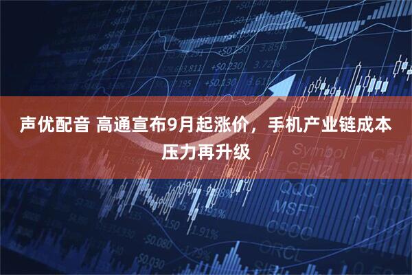 声优配音 高通宣布9月起涨价，手机产业链成本压力再升级