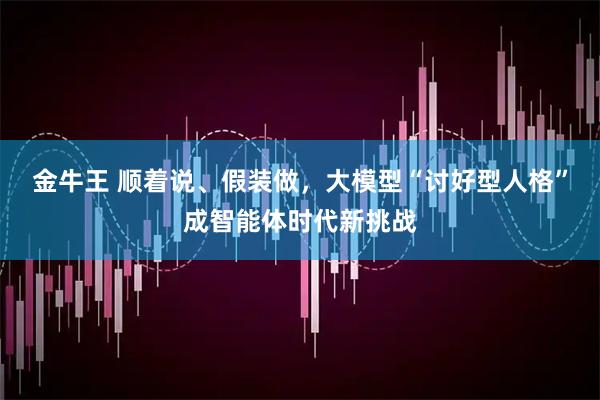 金牛王 顺着说、假装做，大模型“讨好型人格”成智能体时代新挑战
