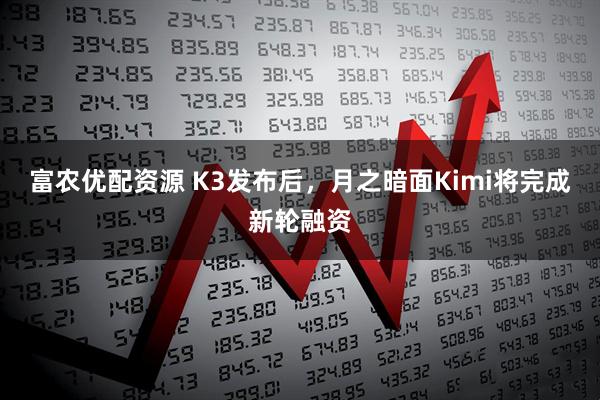 富农优配资源 K3发布后，月之暗面Kimi将完成新轮融资
