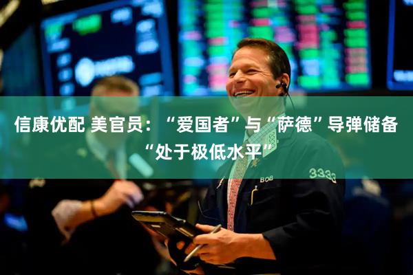 信康优配 美官员：“爱国者”与“萨德”导弹储备“处于极低水平”