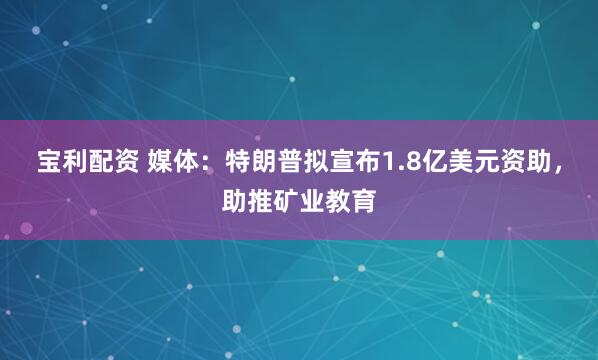 宝利配资 媒体：特朗普拟宣布1.8亿美元资助，助推矿业教育