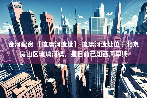 金河配资 【琉璃河遗址】 琉璃河遗址位于北京房山区琉璃河镇，是目前已知西周早期