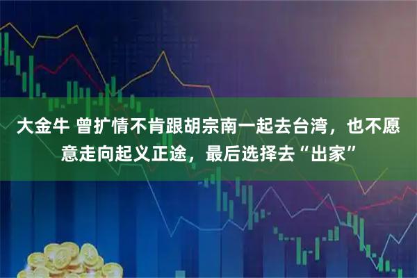 大金牛 曾扩情不肯跟胡宗南一起去台湾，也不愿意走向起义正途，最后选择去“出家”