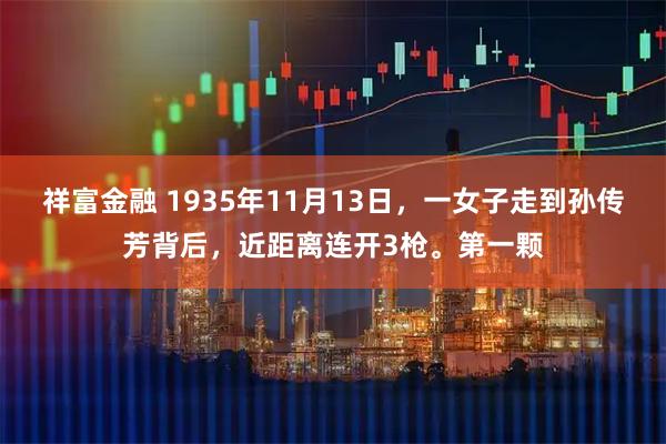 祥富金融 1935年11月13日，一女子走到孙传芳背后，近距离连开3枪。第一颗